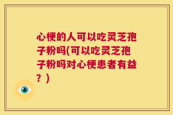 心梗的人可以吃灵芝孢子粉吗(可以吃灵芝孢子粉吗对心梗患者有益？)  第1张