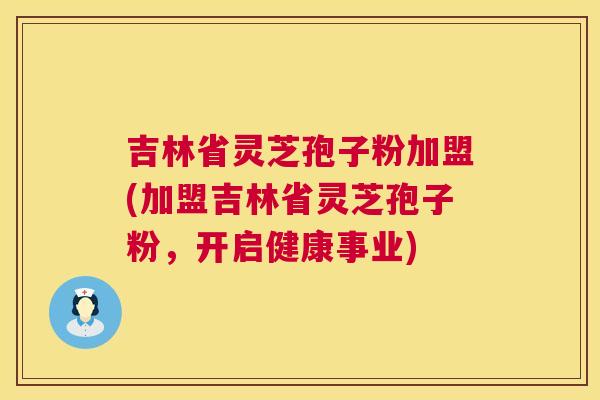 吉林省灵芝孢子粉加盟(加盟吉林省灵芝孢子粉，开启健康事业)  第1张