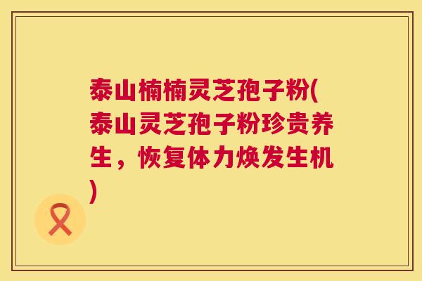 泰山楠楠灵芝孢子粉(泰山灵芝孢子粉珍贵养生，恢复体力焕发生机)  第1张