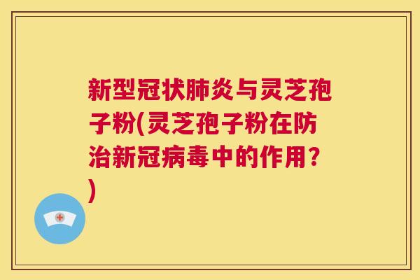 新型冠状肺炎与灵芝孢子粉(灵芝孢子粉在防治新冠病毒中的作用？)  第1张