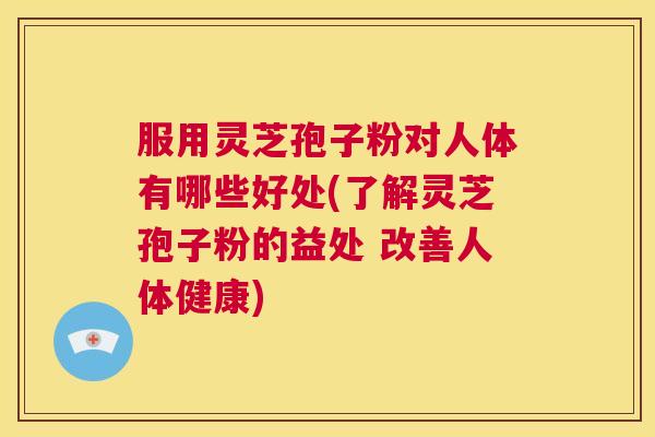 服用灵芝孢子粉对人体有哪些好处(了解灵芝孢子粉的益处 改善人体健康)  第1张