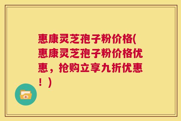 惠康灵芝孢子粉价格(惠康灵芝孢子粉价格优惠，抢购立享九折优惠！)  第1张