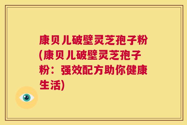 康贝儿破壁灵芝孢子粉(康贝儿破壁灵芝孢子粉：强效配方助你健康生活)  第1张