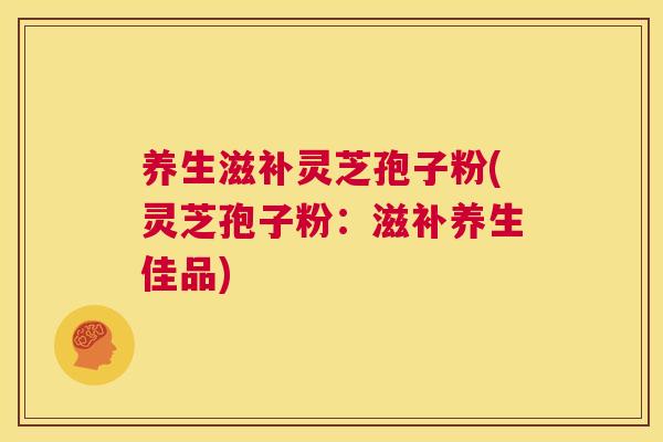 养生滋补灵芝孢子粉(灵芝孢子粉：滋补养生佳品)  第1张