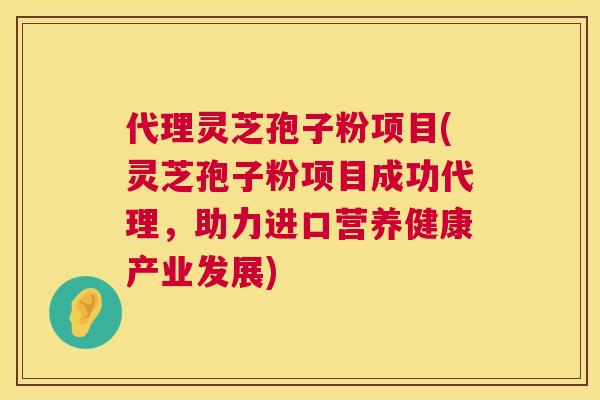 代理灵芝孢子粉项目(灵芝孢子粉项目成功代理，助力进口营养健康产业发展)  第1张
