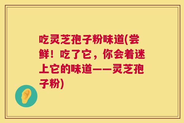 吃灵芝孢子粉味道(尝鲜！吃了它，你会着迷上它的味道——灵芝孢子粉)  第1张