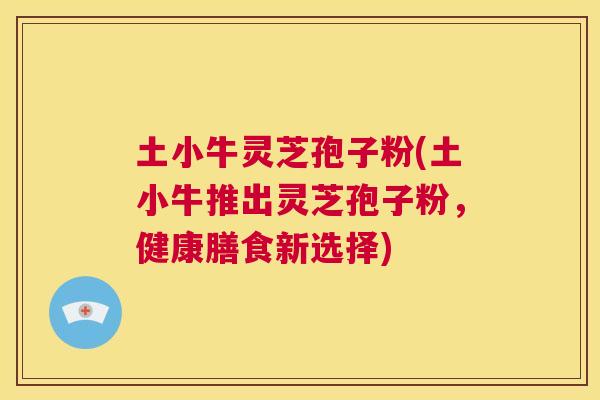 土小牛灵芝孢子粉(土小牛推出灵芝孢子粉，健康膳食新选择)  第1张