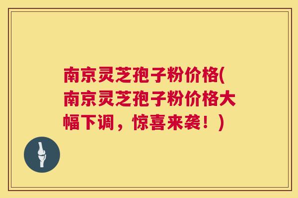 南京灵芝孢子粉价格(南京灵芝孢子粉价格大幅下调，惊喜来袭！)  第1张