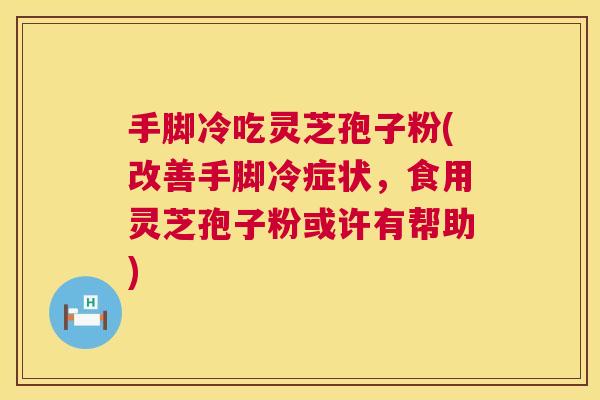 手脚冷吃灵芝孢子粉(改善手脚冷症状，食用灵芝孢子粉或许有帮助)  第1张
