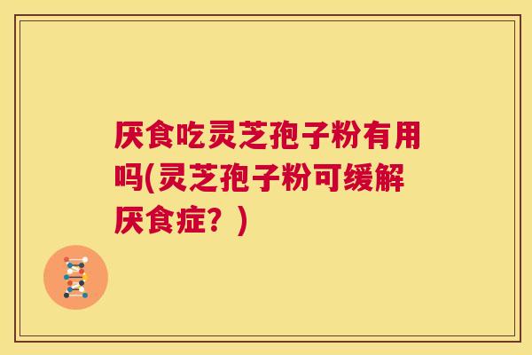厌食吃灵芝孢子粉有用吗(灵芝孢子粉可缓解厌食症？)  第1张