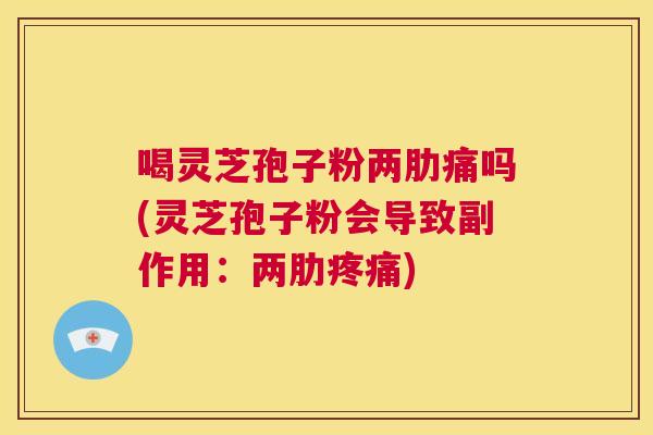 喝灵芝孢子粉两肋痛吗(灵芝孢子粉会导致副作用：两肋疼痛)  第1张
