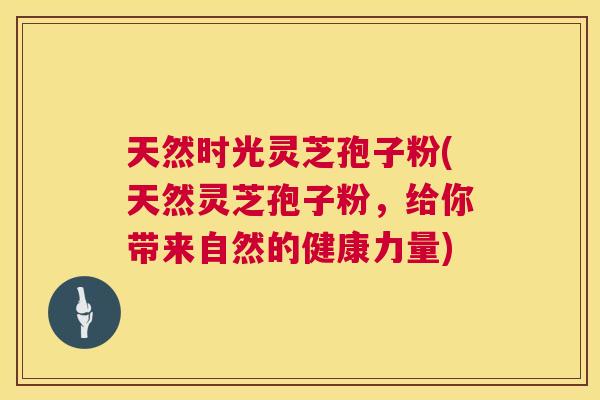天然时光灵芝孢子粉(天然灵芝孢子粉，给你带来自然的健康力量)  第1张