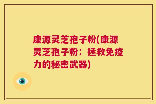 康源灵芝孢子粉(康源灵芝孢子粉：拯救免疫力的秘密武器)  第1张