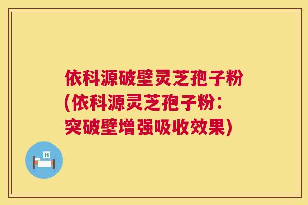 依科源破壁灵芝孢子粉(依科源灵芝孢子粉：突破壁增强吸收效果)  第1张