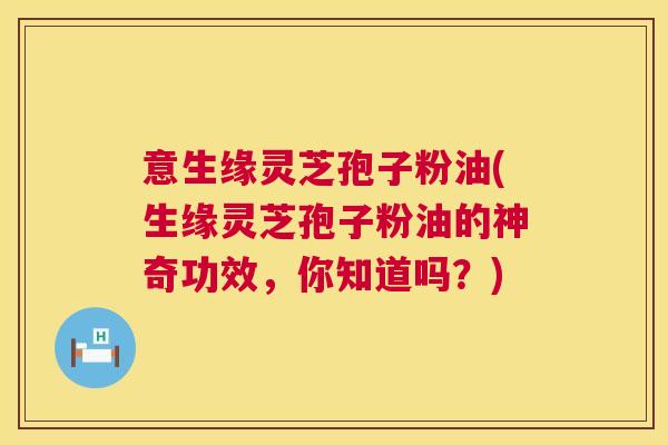 意生缘灵芝孢子粉油(生缘灵芝孢子粉油的神奇功效，你知道吗？)  第1张