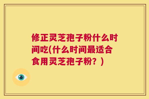 修正灵芝孢子粉什么时间吃(什么时间最适合食用灵芝孢子粉？)  第1张