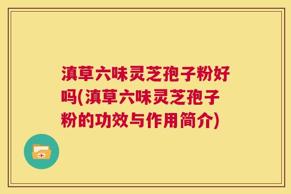 滇草六味灵芝孢子粉好吗(滇草六味灵芝孢子粉的功效与作用简介)  第1张