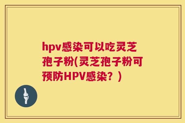 hpv感染可以吃灵芝孢子粉(灵芝孢子粉可预防HPV感染？)  第1张