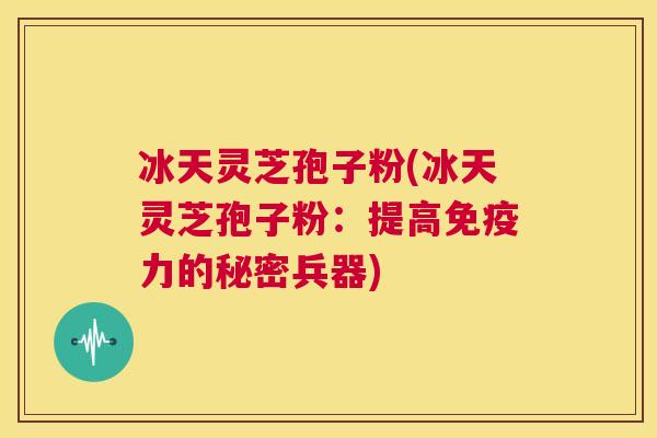 冰天灵芝孢子粉(冰天灵芝孢子粉：提高免疫力的秘密兵器)  第1张