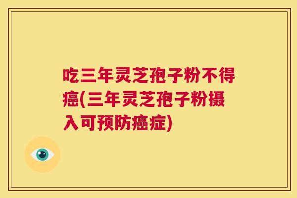 吃三年灵芝孢子粉不得癌(三年灵芝孢子粉摄入可预防癌症)  第1张