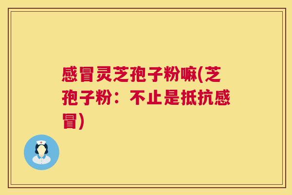 感冒灵芝孢子粉嘛(芝孢子粉：不止是抵抗感冒)  第1张