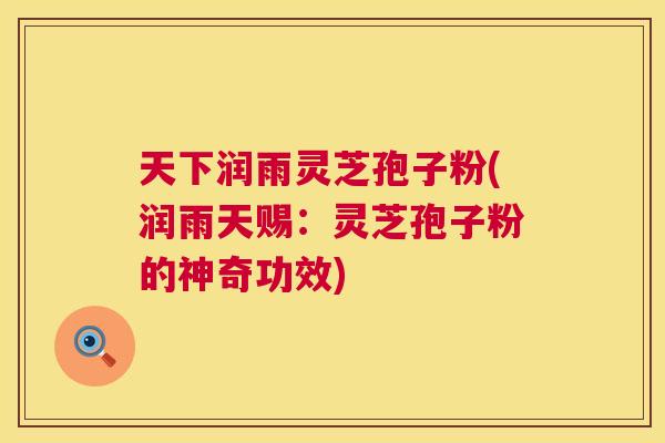 天下润雨灵芝孢子粉(润雨天赐：灵芝孢子粉的神奇功效)  第1张