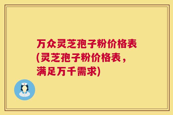 万众灵芝孢子粉价格表(灵芝孢子粉价格表，满足万千需求)  第1张
