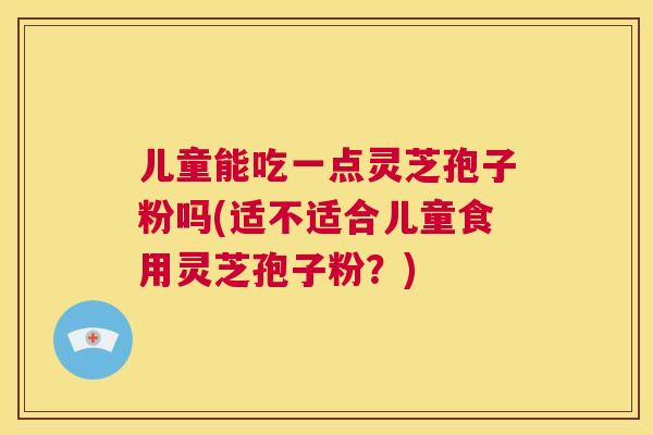 儿童能吃一点灵芝孢子粉吗(适不适合儿童食用灵芝孢子粉？)  第1张