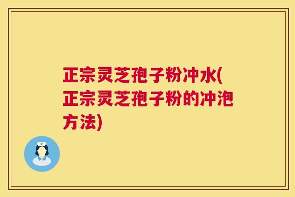 正宗灵芝孢子粉冲水(正宗灵芝孢子粉的冲泡方法)  第1张