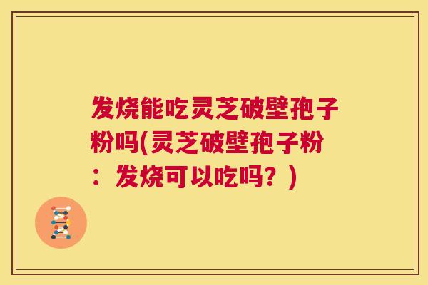发烧能吃灵芝破壁孢子粉吗(灵芝破壁孢子粉：发烧可以吃吗？)  第1张