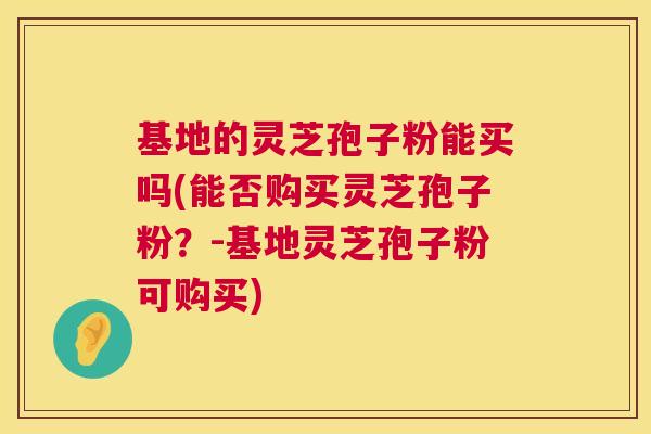 基地的灵芝孢子粉能买吗(能否购买灵芝孢子粉？-基地灵芝孢子粉可购买)  第1张