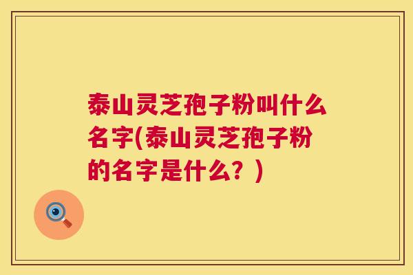 泰山灵芝孢子粉叫什么名字(泰山灵芝孢子粉的名字是什么？)  第1张