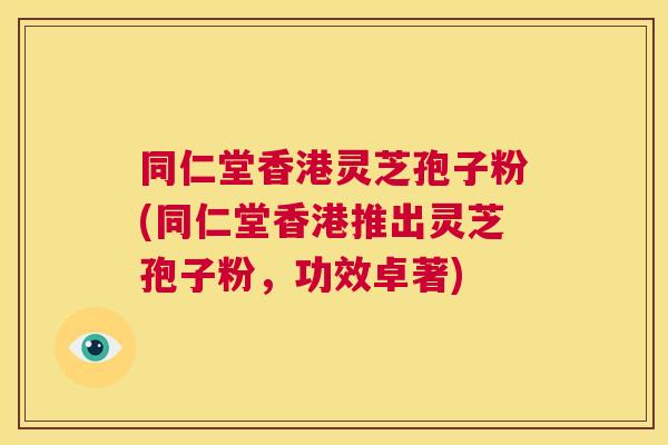 同仁堂香港灵芝孢子粉(同仁堂香港推出灵芝孢子粉，功效卓著)  第1张