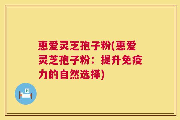 惠爱灵芝孢子粉(惠爱灵芝孢子粉：提升免疫力的自然选择)  第1张