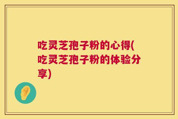 吃灵芝孢子粉的心得(吃灵芝孢子粉的体验分享)  第1张