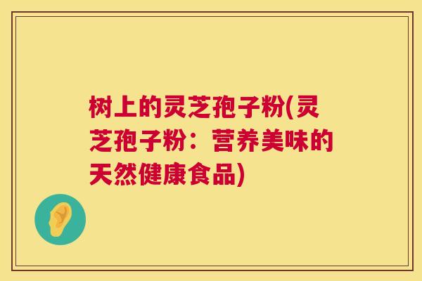 树上的灵芝孢子粉(灵芝孢子粉：营养美味的天然健康食品)  第1张