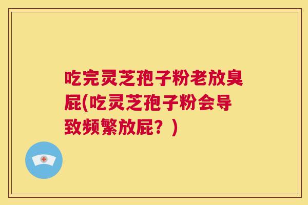 吃完灵芝孢子粉老放臭屁(吃灵芝孢子粉会导致频繁放屁？)  第1张