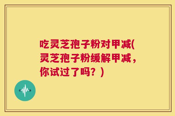 吃灵芝孢子粉对甲减(灵芝孢子粉缓解甲减，你试过了吗？)  第1张