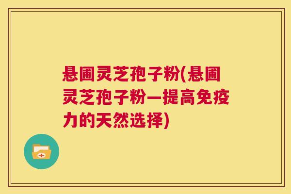 悬圃灵芝孢子粉(悬圃灵芝孢子粉—提高免疫力的天然选择)  第1张