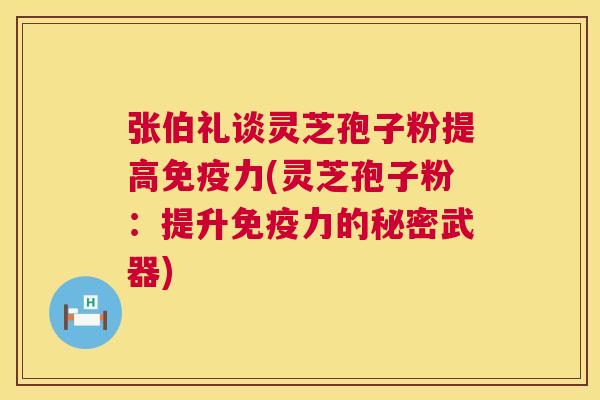 张伯礼谈灵芝孢子粉提高免疫力(灵芝孢子粉：提升免疫力的秘密武器)  第1张