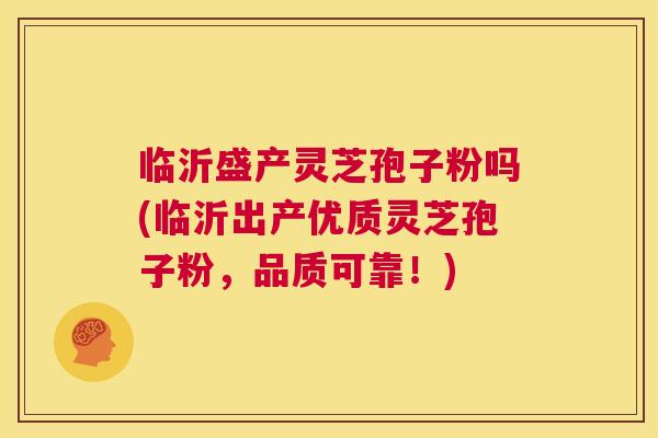 临沂盛产灵芝孢子粉吗(临沂出产优质灵芝孢子粉，品质可靠！)  第1张