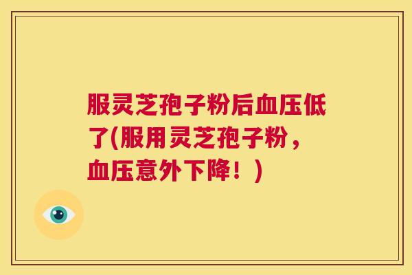 服灵芝孢子粉后血压低了(服用灵芝孢子粉，血压意外下降！)  第1张