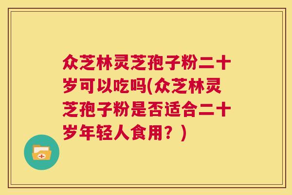 众芝林灵芝孢子粉二十岁可以吃吗(众芝林灵芝孢子粉是否适合二十岁年轻人食用？)  第1张