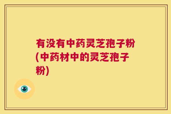 有没有中药灵芝孢子粉(中药材中的灵芝孢子粉)  第1张