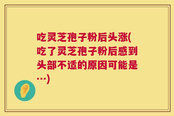 吃灵芝孢子粉后头涨(吃了灵芝孢子粉后感到头部不适的原因可能是…)  第1张