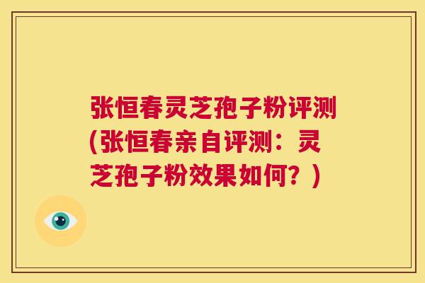 张恒春灵芝孢子粉评测(张恒春亲自评测：灵芝孢子粉效果如何？)  第1张