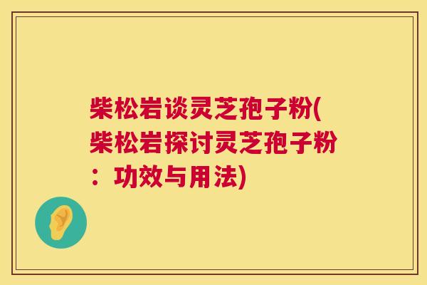 柴松岩谈灵芝孢子粉(柴松岩探讨灵芝孢子粉：功效与用法)  第1张