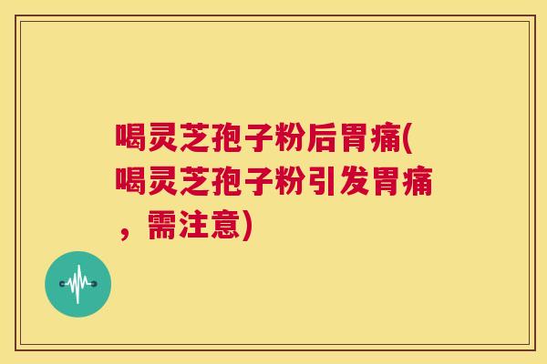 喝灵芝孢子粉后胃痛(喝灵芝孢子粉引发胃痛，需注意)  第1张