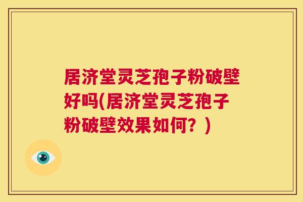 居济堂灵芝孢子粉破壁好吗(居济堂灵芝孢子粉破壁效果如何？)  第1张