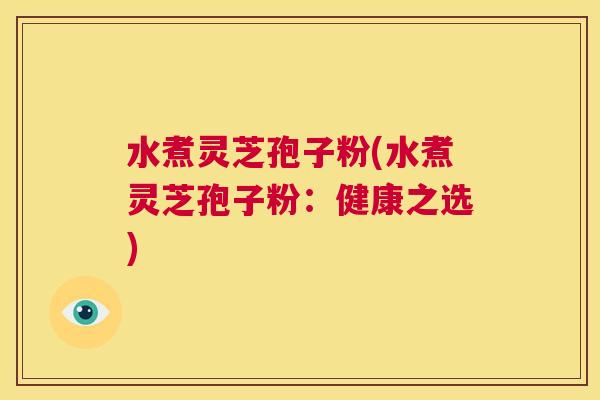 水煮灵芝孢子粉(水煮灵芝孢子粉：健康之选)  第1张